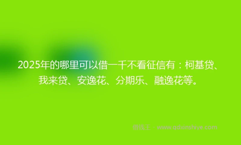 2025年的哪里可以借一千不看征信有：柯基贷、我来贷、安逸花、分期乐、融逸花等。