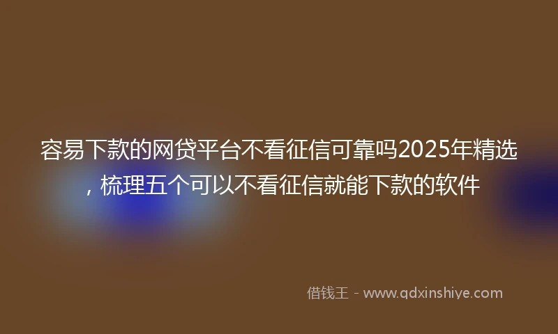 容易下款的网贷平台不看征信可靠吗2025年精选，梳理五个可以不看征信就能下款的软件