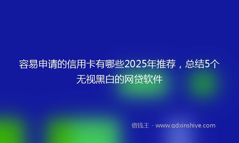 容易申请的信用卡有哪些2025年推荐，总结5个无视黑白的网贷软件