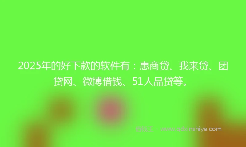 2025年的好下款的软件有：惠商贷、我来贷、团贷网、微博借钱、51人品贷等。
