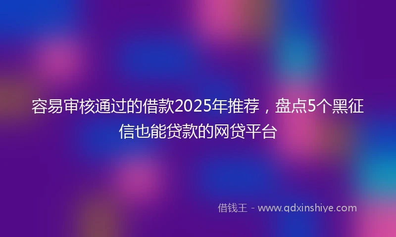 容易审核通过的借款2025年推荐，盘点5个黑征信也能贷款的网贷平台