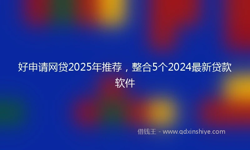 好申请网贷2025年推荐，整合5个2024最新贷款软件
