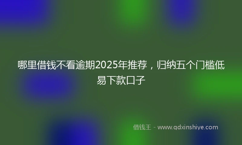 哪里借钱不看逾期2025年推荐，归纳五个门槛低易下款口子
