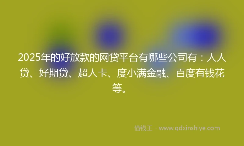 2025年的好放款的网贷平台有哪些公司有：人人贷、好期贷、超人卡、度小满金融、百度有钱花等。