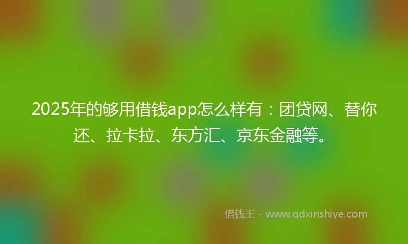 2025年的够用借钱app怎么样有:团贷网、替你还、拉卡拉、东方汇、京东金融等。