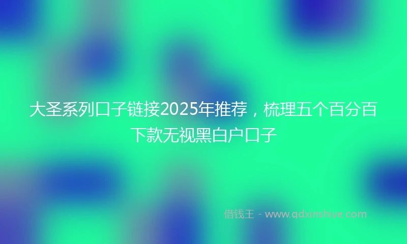 大圣系列口子链接2025年推荐，梳理五个百分百下款无视黑白户口子