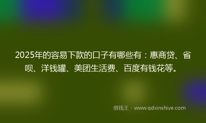 2025年的容易下款的口子有哪些有：惠商贷、省呗、洋钱罐、美团生活费、百度有钱花等。