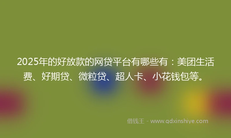 2025年的好放款的网贷平台有哪些有：美团生活费、好期贷、微粒贷、超人卡、小花钱包等。