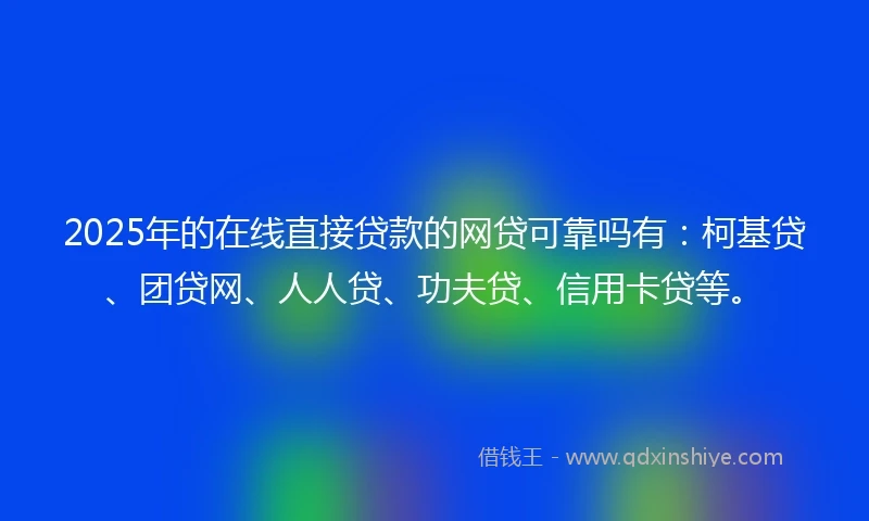 2025年的在线直接贷款的网贷可靠吗有：柯基贷、团贷网、人人贷、功夫贷、信用卡贷等。
