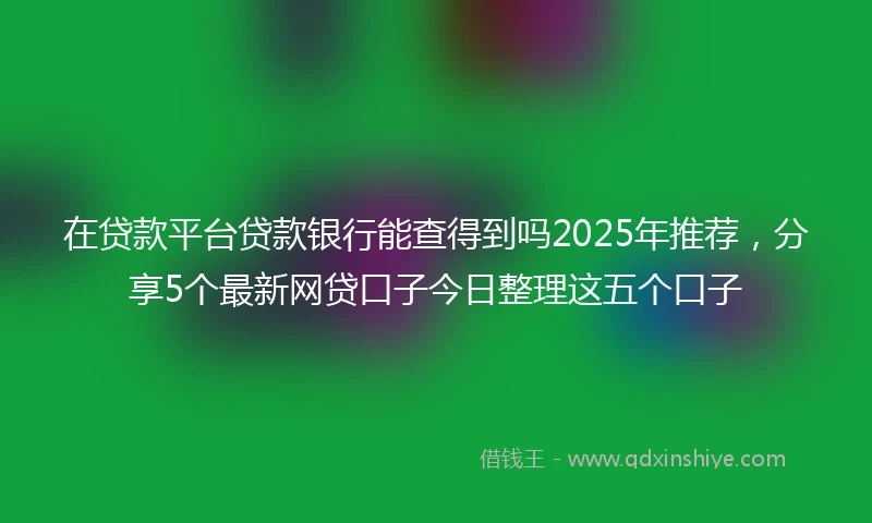 在贷款平台贷款银行能查得到吗2025年推荐，分享5个最新网贷口子今日整理这五个口子