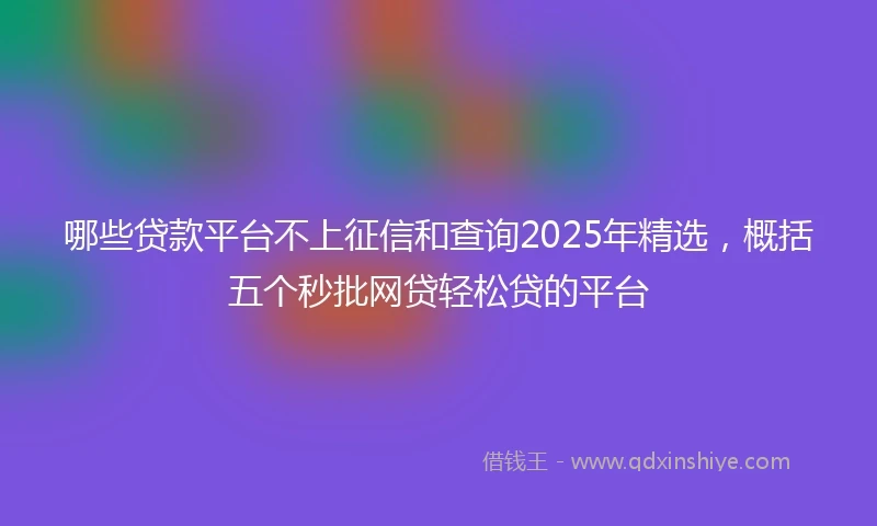 哪些贷款平台不上征信和查询2025年精选，概括五个秒批网贷轻松贷的平台
