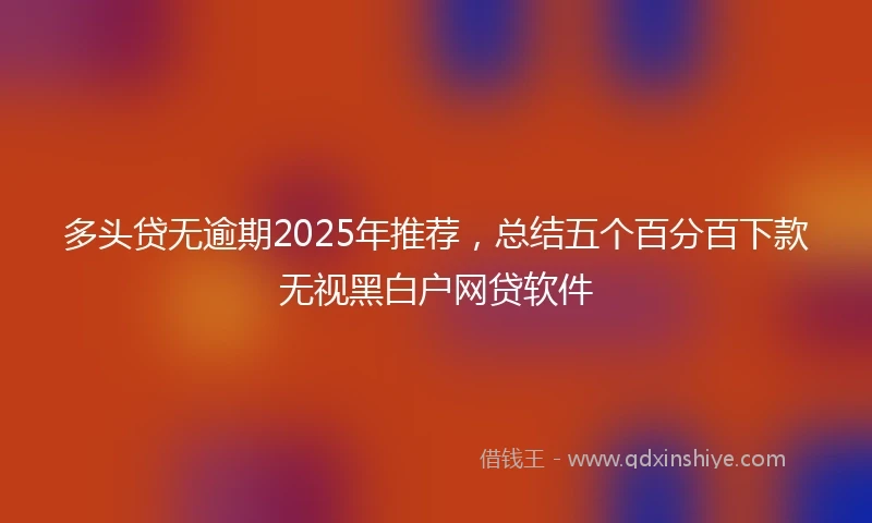 多头贷无逾期2025年推荐，总结五个百分百下款无视黑白户网贷软件