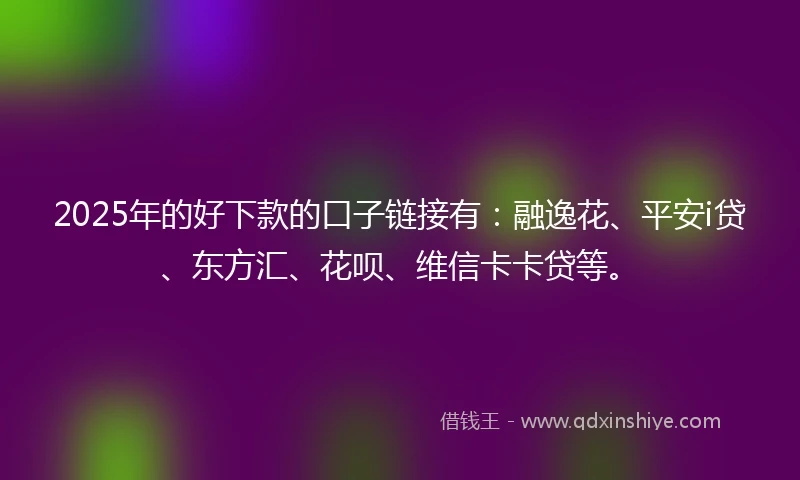 2025年的好下款的口子链接有：融逸花、平安i贷、东方汇、花呗、维信卡卡贷等。