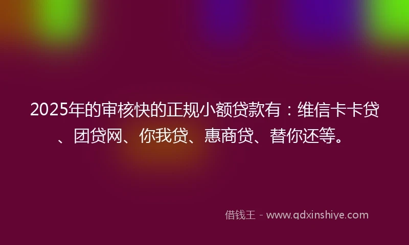 2025年的审核快的正规小额贷款有：维信卡卡贷、团贷网、你我贷、惠商贷、替你还等。