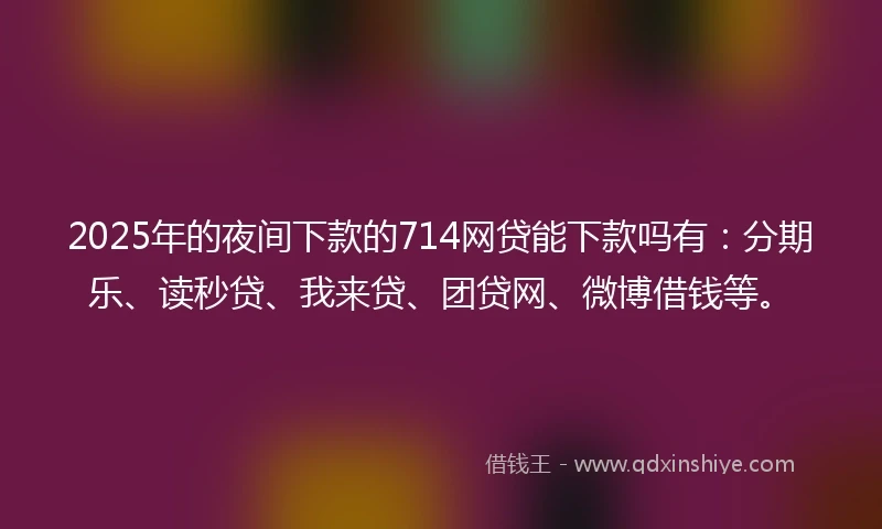 2025年的夜间下款的714网贷能下款吗有：分期乐、读秒贷、我来贷、团贷网、微博借钱等。