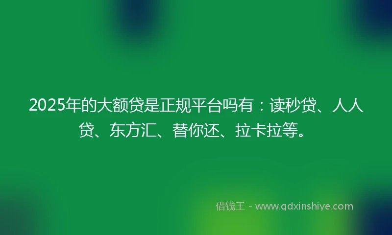 2025年的大额贷是正规平台吗有：读秒贷、人人贷、东方汇、替你还、拉卡拉等。