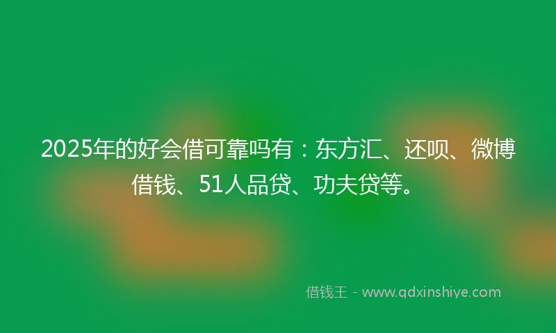 2025年的好会借可靠吗有：东方汇、还呗、微博借钱、51人品贷、功夫贷等。
