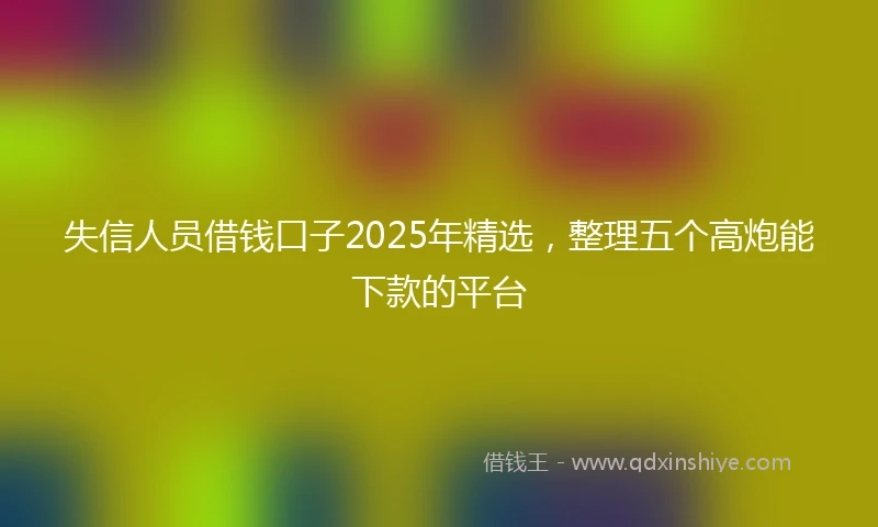 失信人员借钱口子2025年精选，整理五个高炮能下款的平台