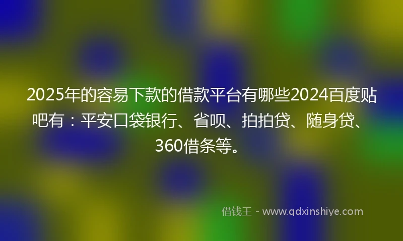 2025年的容易下款的借款平台有哪些2024百度贴吧有：平安口袋银行、省呗、拍拍贷、随身贷、360借条等。