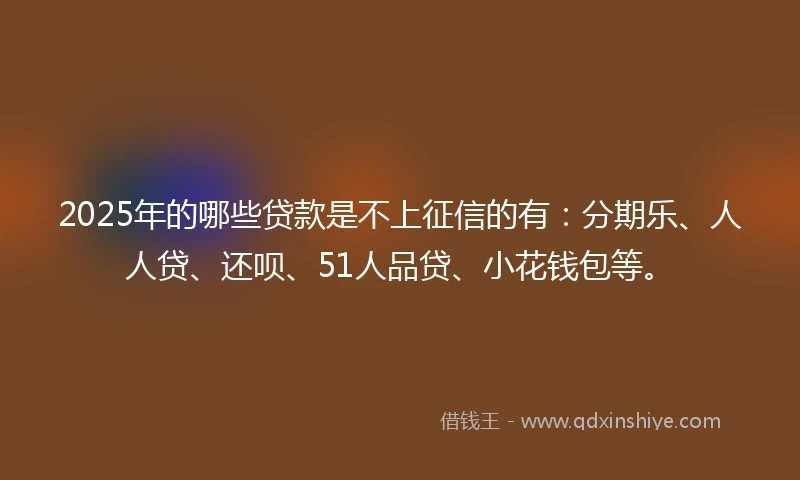 2025年的哪些贷款是不上征信的有：分期乐、人人贷、还呗、51人品贷、小花钱包等。