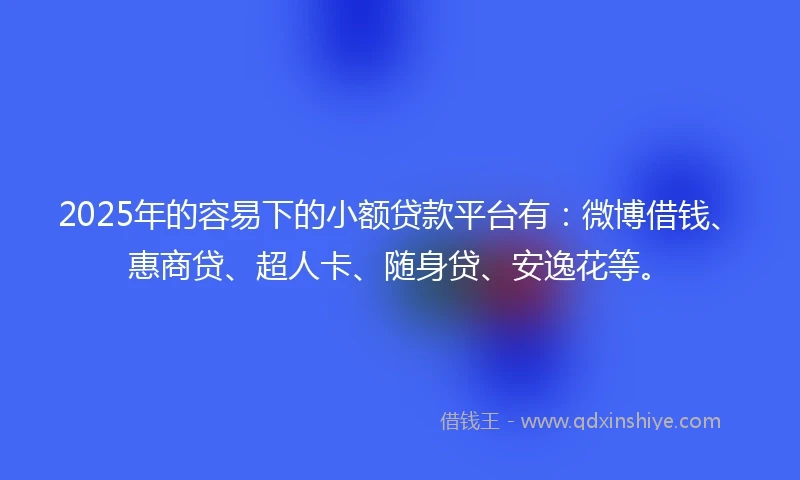 2025年的容易下的小额贷款平台有：微博借钱、惠商贷、超人卡、随身贷、安逸花等。