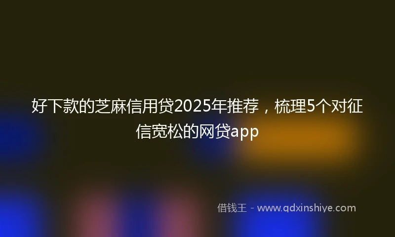 好下款的芝麻信用贷2025年推荐，梳理5个对征信宽松的网贷app