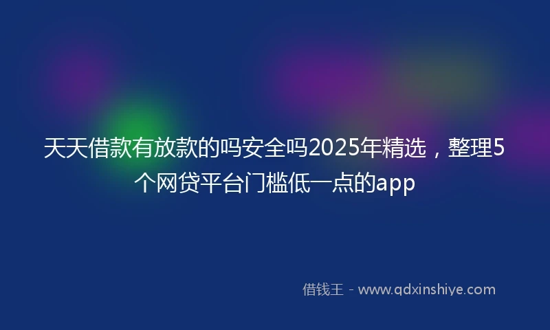 天天借款有放款的吗安全吗2025年精选，整理5个网贷平台门槛低一点的app