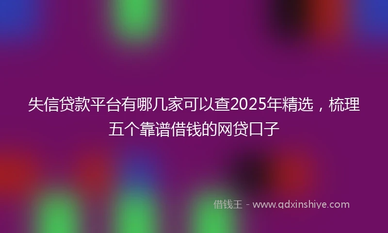 失信贷款平台有哪几家可以查2025年精选，梳理五个靠谱借钱的网贷口子