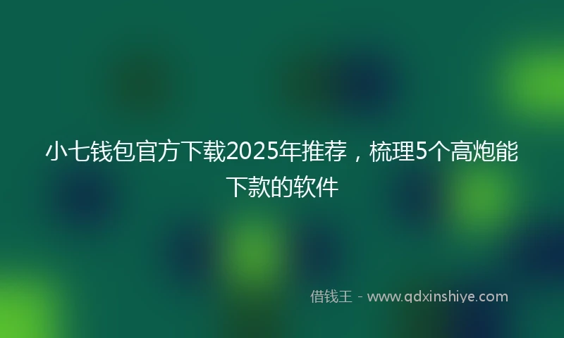 小七钱包官方下载2025年推荐，梳理5个高炮能下款的软件