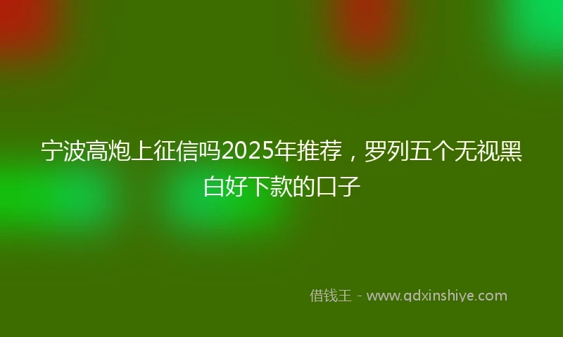 宁波高炮上征信吗2025年推荐，罗列五个无视黑白好下款的口子
