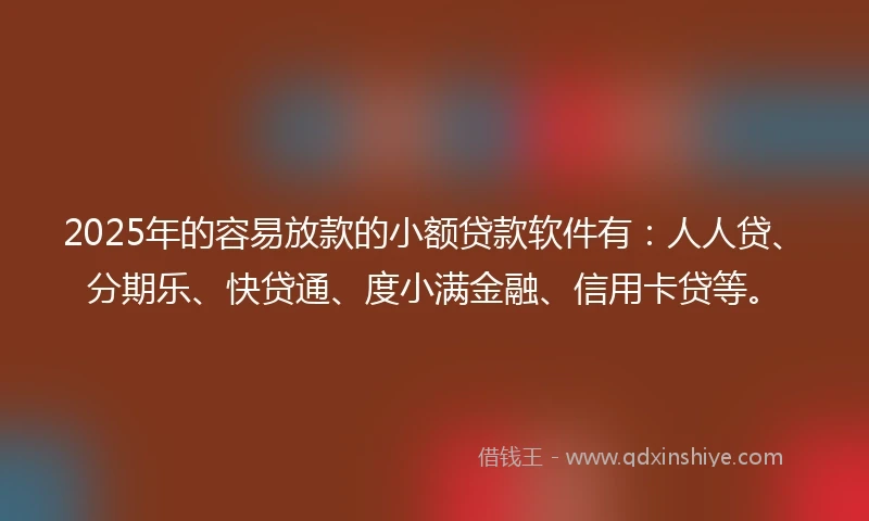 2025年的容易放款的小额贷款软件有：人人贷、分期乐、快贷通、度小满金融、信用卡贷等。