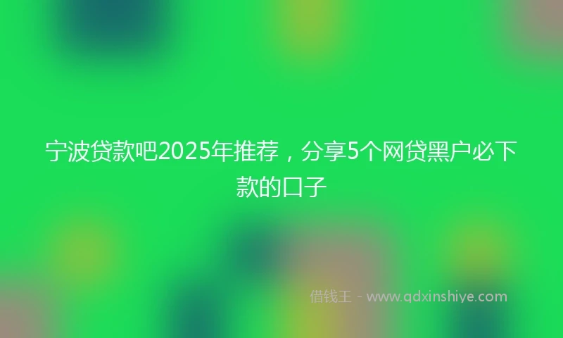 宁波贷款吧2025年推荐，分享5个网贷黑户必下款的口子