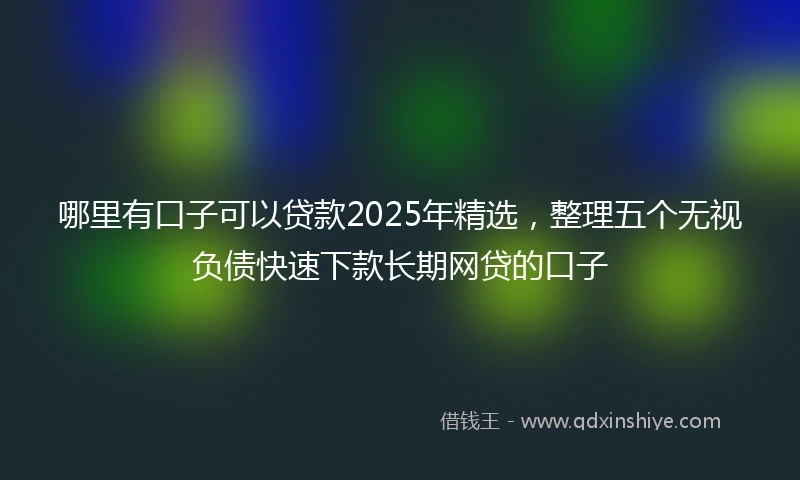 哪里有口子可以贷款2025年精选，整理五个无视负债快速下款长期网贷的口子