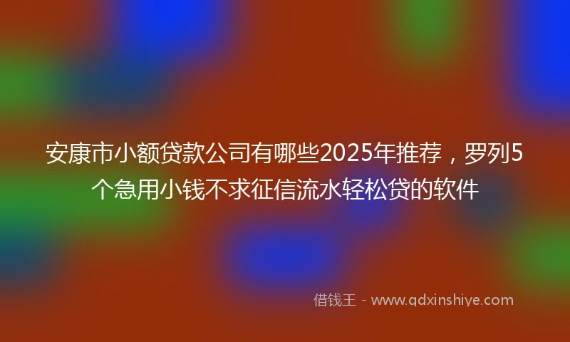 安康市小额贷款公司有哪些2025年推荐，罗列5个急用小钱不求征信流水轻松贷的软件