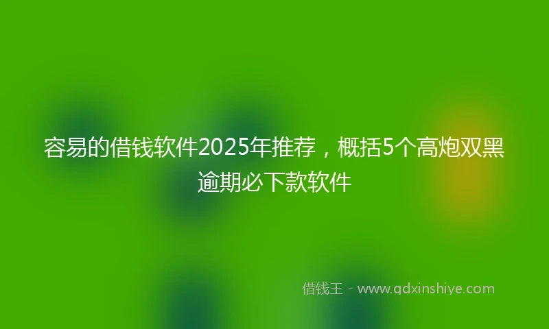 容易的借钱软件2025年推荐，概括5个高炮双黑逾期必下款软件