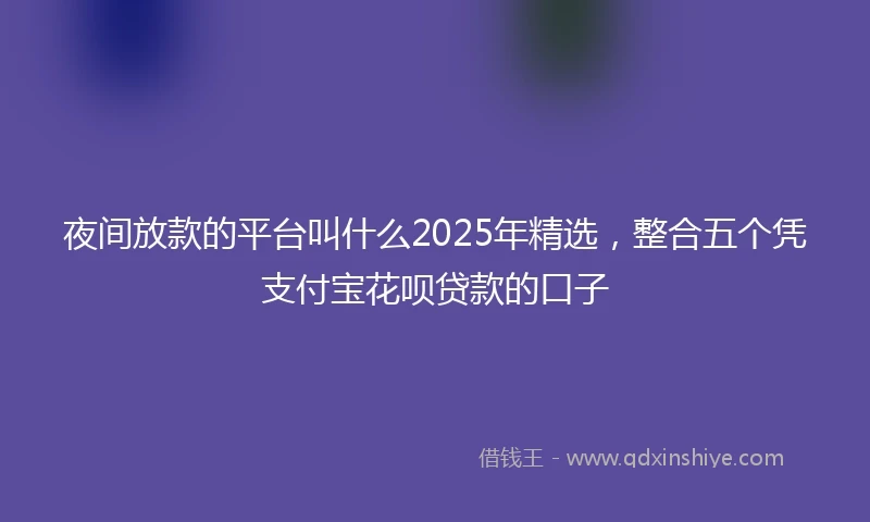 夜间放款的平台叫什么2025年精选，整合五个凭支付宝花呗贷款的口子
