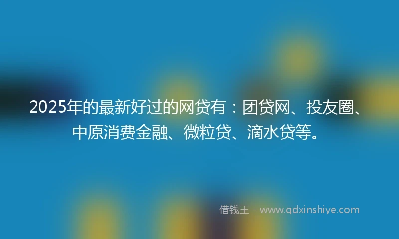 2025年的最新好过的网贷有：团贷网、投友圈、中原消费金融、微粒贷、滴水贷等。