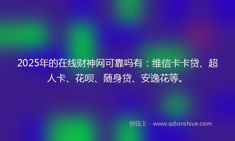 2025年的在线财神网可靠吗有：维信卡卡贷、超人卡、花呗、随身贷、安逸花等。