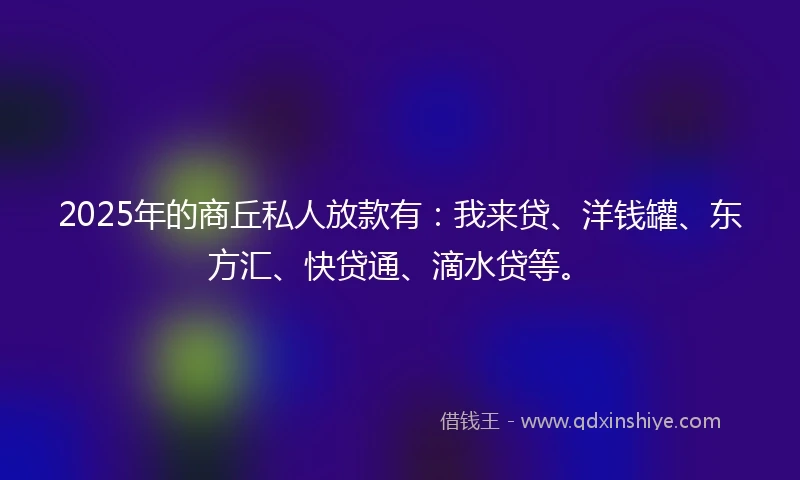 2025年的商丘私人放款有：我来贷、洋钱罐、东方汇、快贷通、滴水贷等。