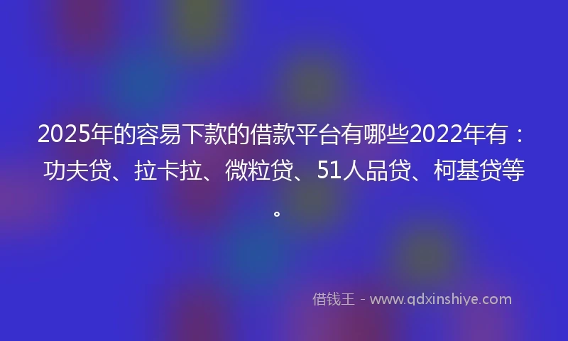 2025年的容易下款的借款平台有哪些2022年有：功夫贷、拉卡拉、微粒贷、51人品贷、柯基贷等。