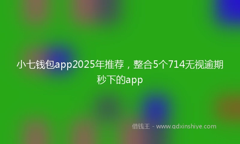 小七钱包app2025年推荐，整合5个714无视逾期秒下的app