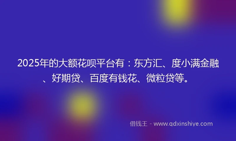 2025年的大额花呗平台有：东方汇、度小满金融、好期贷、百度有钱花、微粒贷等。