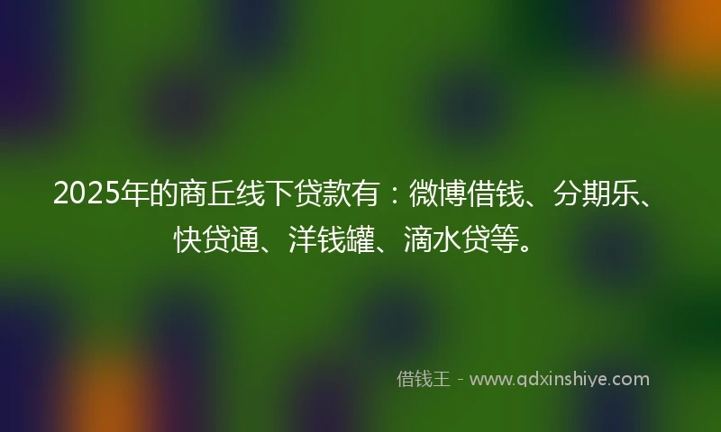 2025年的商丘线下贷款有：微博借钱、分期乐、快贷通、洋钱罐、滴水贷等。