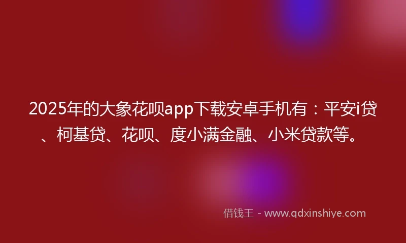 2025年的大象花呗app下载安卓手机有：平安i贷、柯基贷、花呗、度小满金融、小米贷款等。