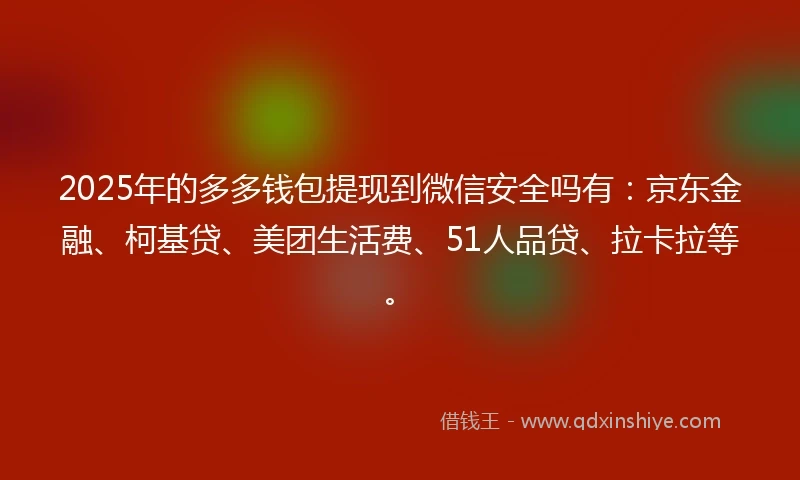2025年的多多钱包提现到微信安全吗有：京东金融、柯基贷、美团生活费、51人品贷、拉卡拉等。
