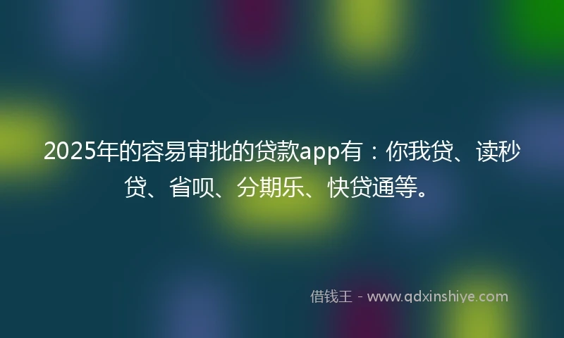 2025年的容易审批的贷款app有：你我贷、读秒贷、省呗、分期乐、快贷通等。