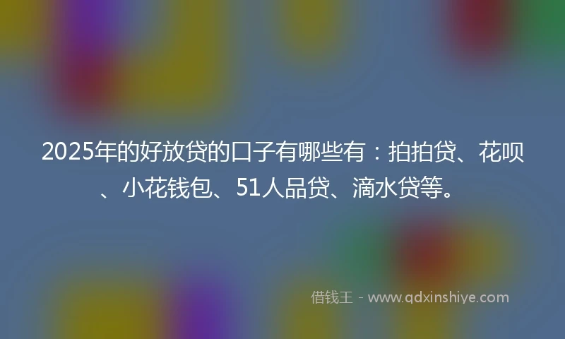 2025年的好放贷的口子有哪些有：拍拍贷、花呗、小花钱包、51人品贷、滴水贷等。