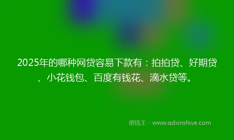2025年的哪种网贷容易下款有：拍拍贷、好期贷、小花钱包、百度有钱花、滴水贷等。