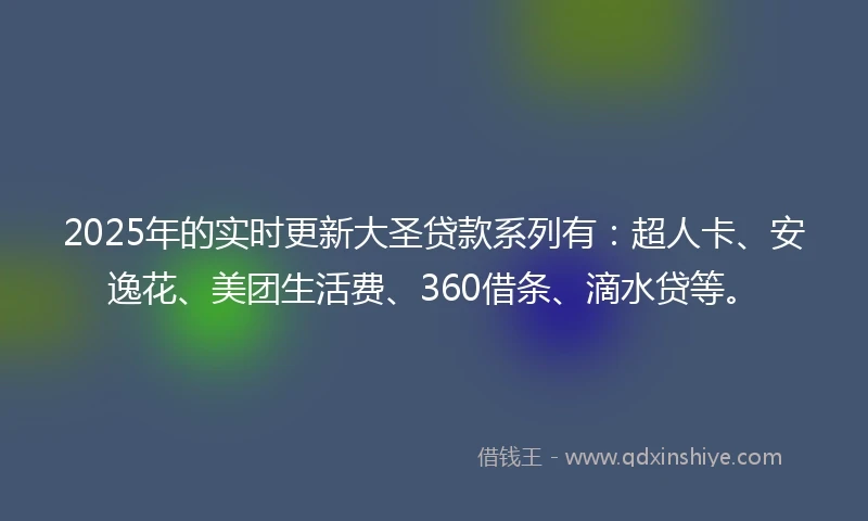 2025年的实时更新大圣贷款系列有：超人卡、安逸花、美团生活费、360借条、滴水贷等。