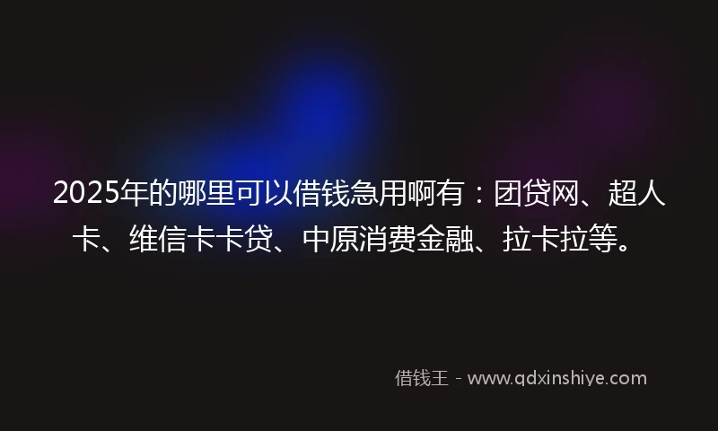 2025年的哪里可以借钱急用啊有：团贷网、超人卡、维信卡卡贷、中原消费金融、拉卡拉等。